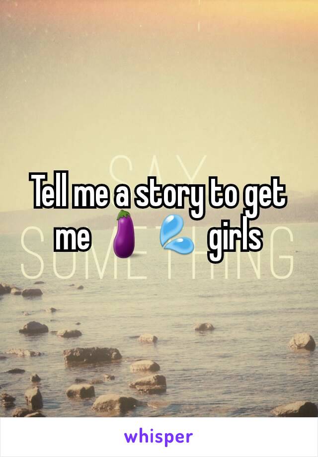 Tell me a story to get me 🍆💦 girls