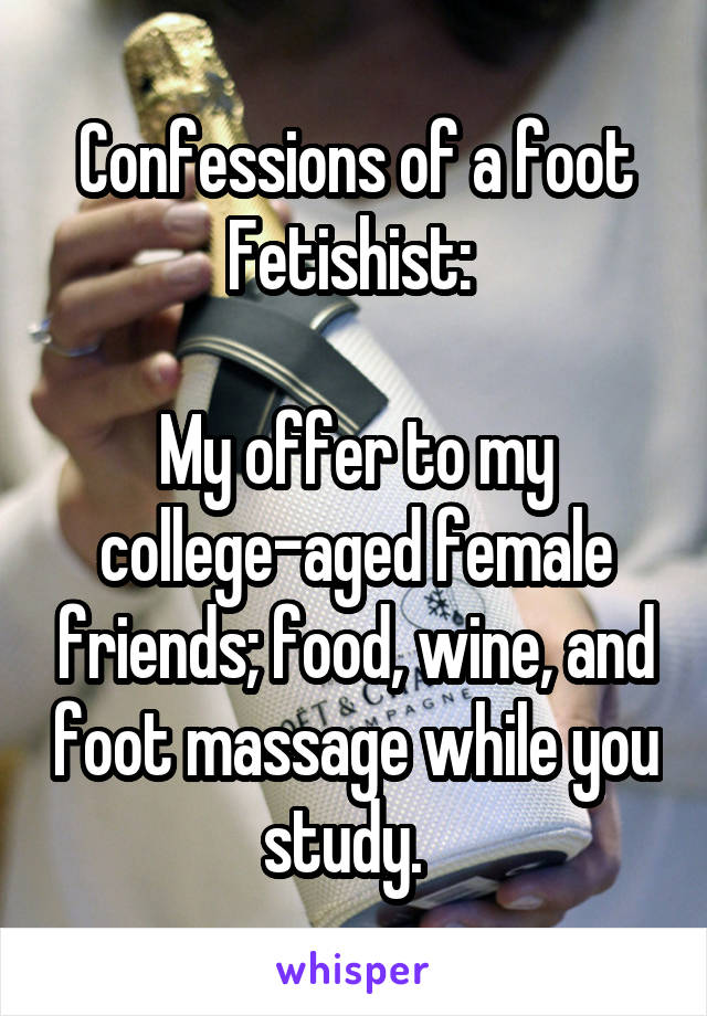 Confessions of a foot Fetishist: 

My offer to my college-aged female friends; food, wine, and foot massage while you study.  