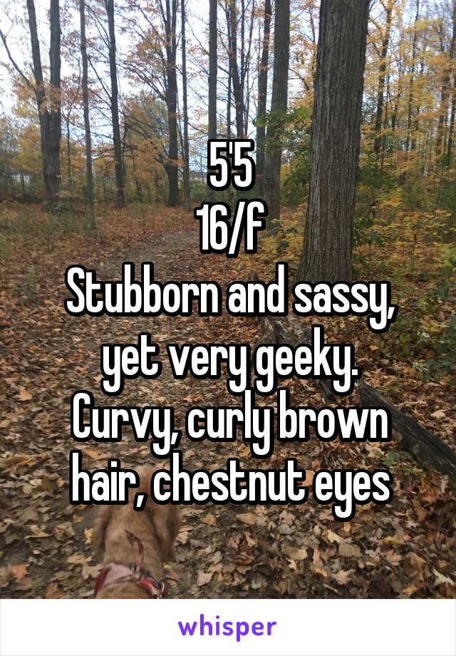 5'5
16/f
Stubborn and sassy, yet very geeky.
Curvy, curly brown hair, chestnut eyes