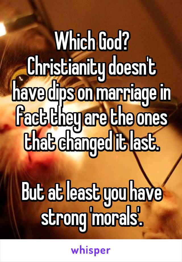 Which God?
Christianity doesn't have dips on marriage in fact they are the ones that changed it last.

But at least you have strong 'morals'.