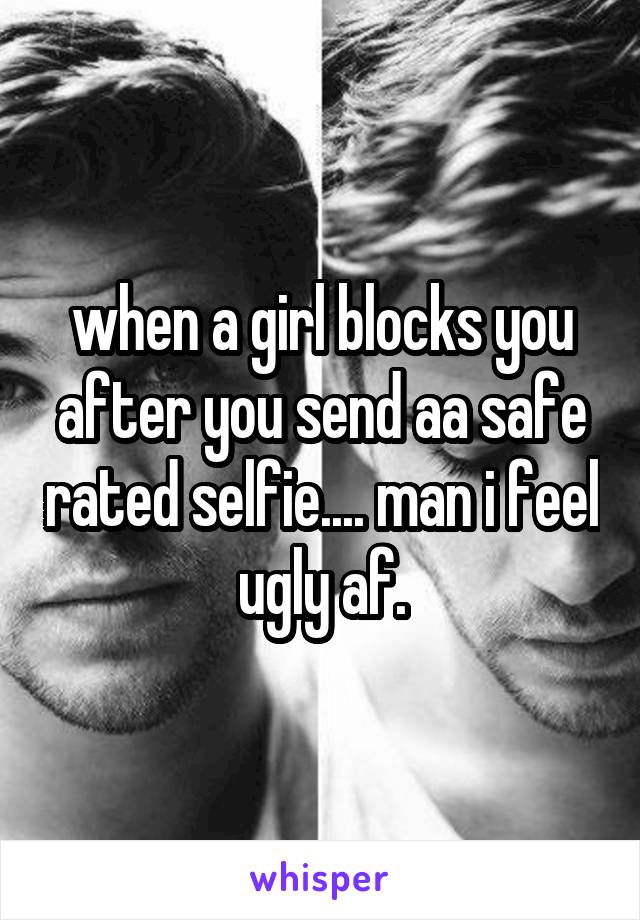when a girl blocks you after you send aa safe rated selfie.... man i feel ugly af.