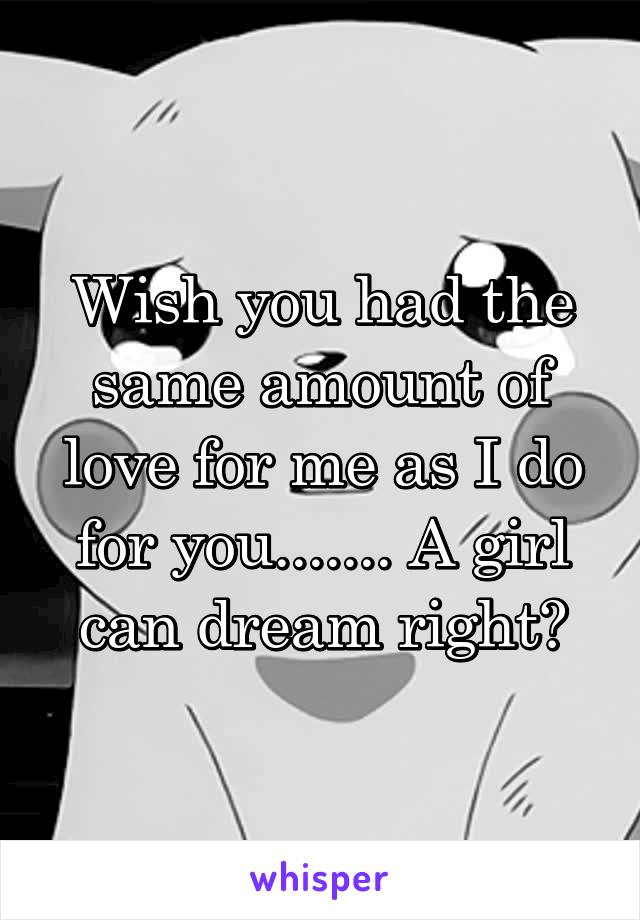 Wish you had the same amount of love for me as I do for you....... A girl can dream right?