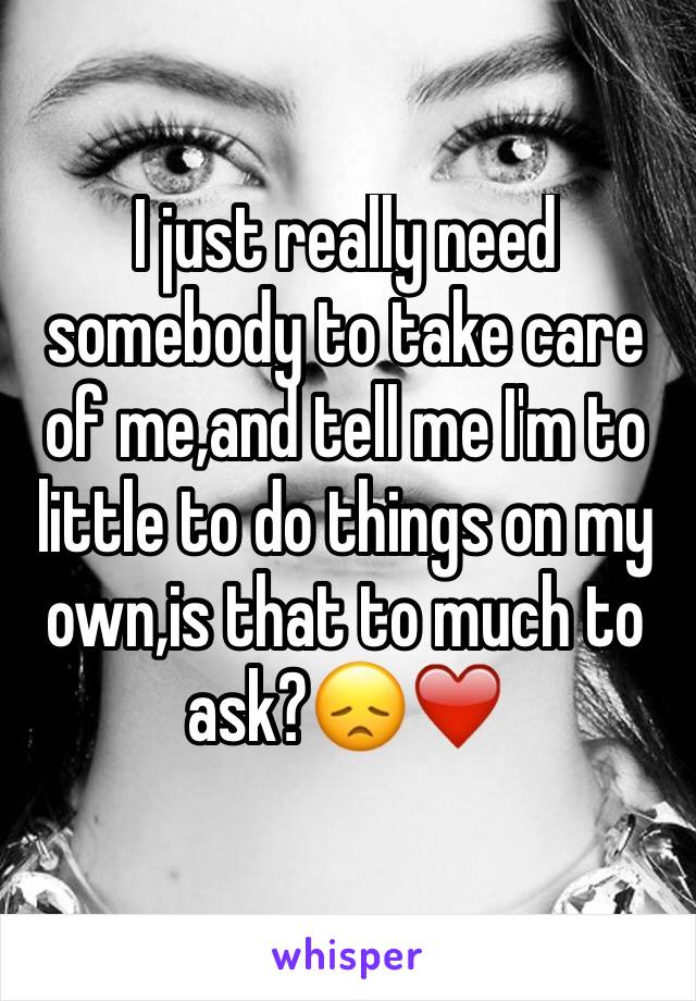 I just really need somebody to take care of me,and tell me I'm to little to do things on my own,is that to much to ask?😞❤️