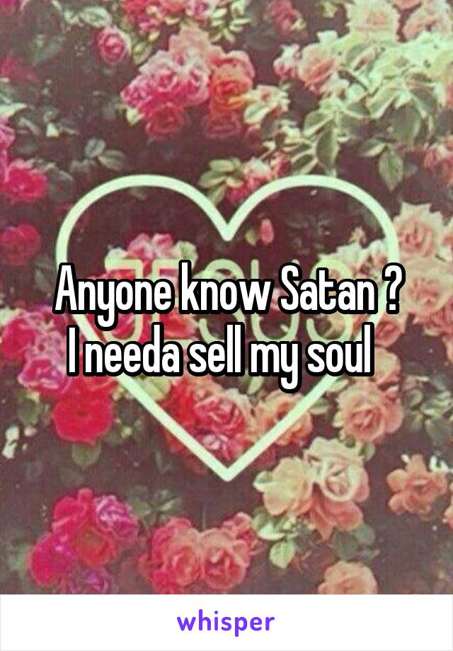 Anyone know Satan ?
I needa sell my soul  