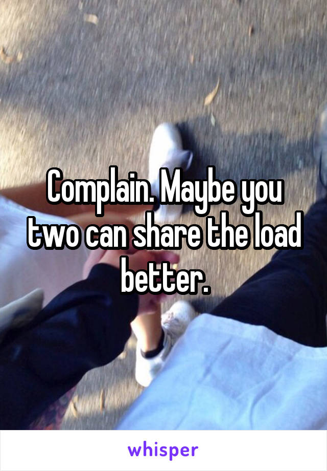 Complain. Maybe you two can share the load better.