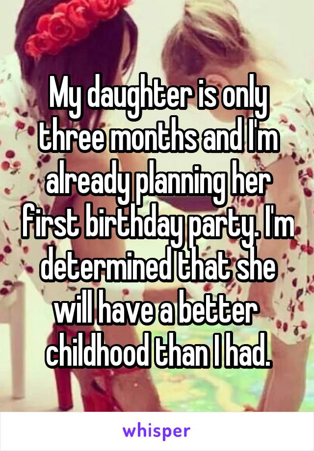 My daughter is only three months and I'm already planning her first birthday party. I'm determined that she will have a better  childhood than I had.