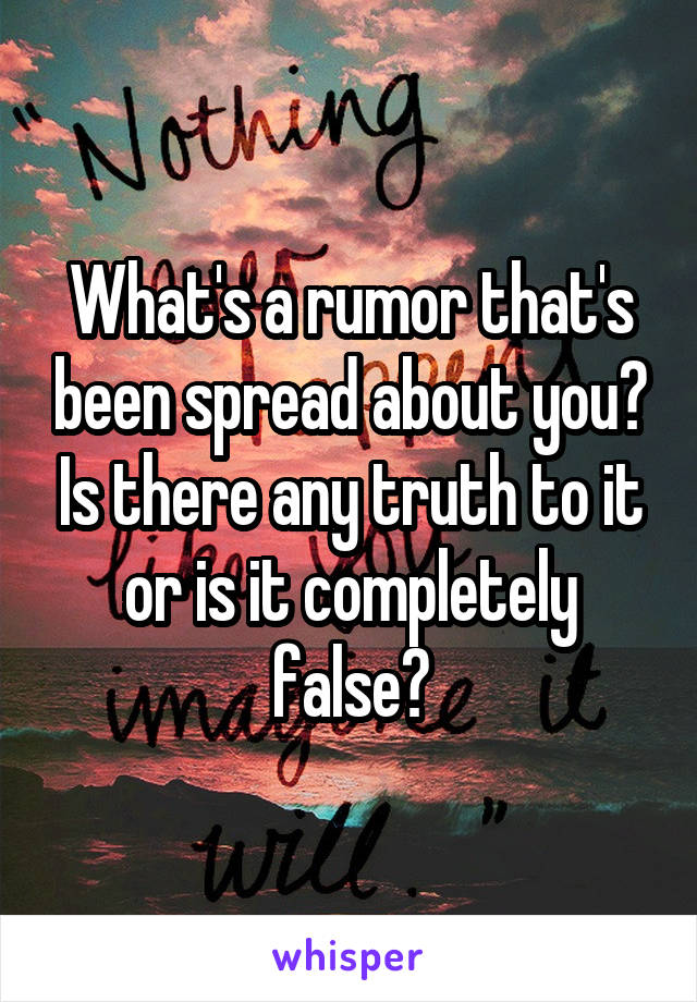 What's a rumor that's been spread about you? Is there any truth to it or is it completely false?