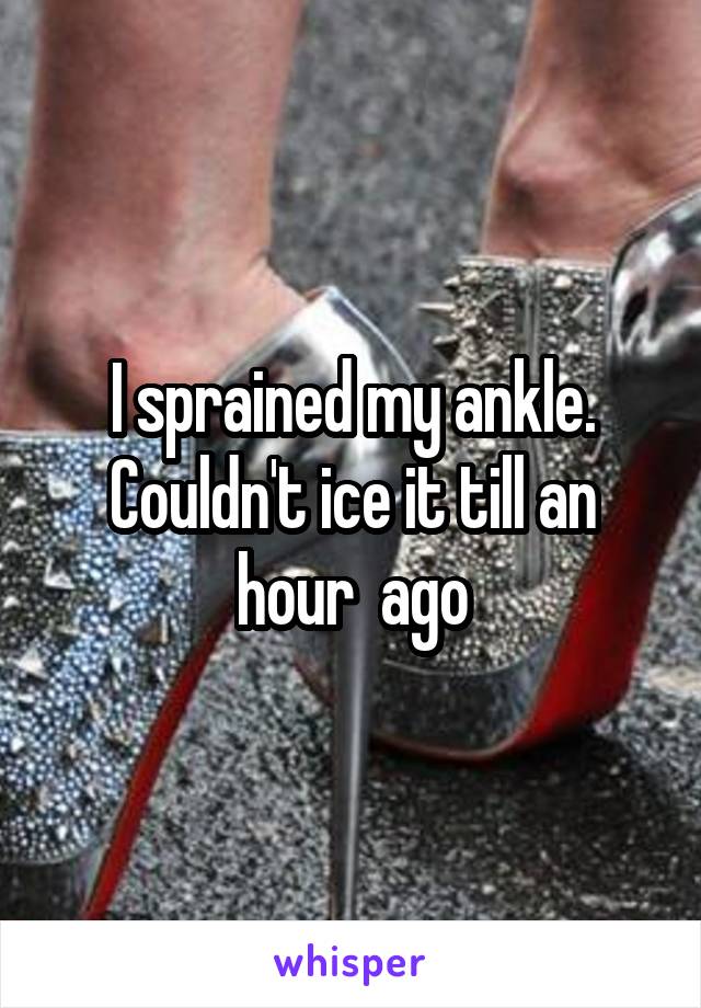 I sprained my ankle. Couldn't ice it till an hour  ago