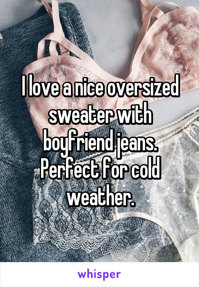 I love a nice oversized sweater with boyfriend jeans. Perfect for cold weather.