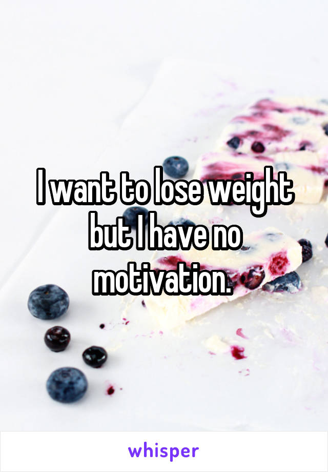 I want to lose weight but I have no motivation. 