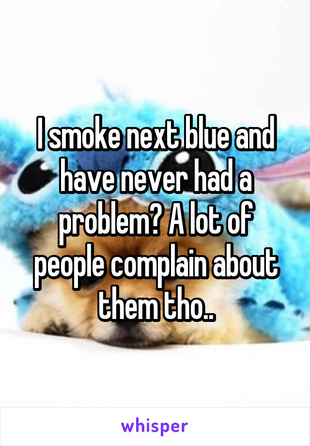 I smoke next blue and have never had a problem? A lot of people complain about them tho..