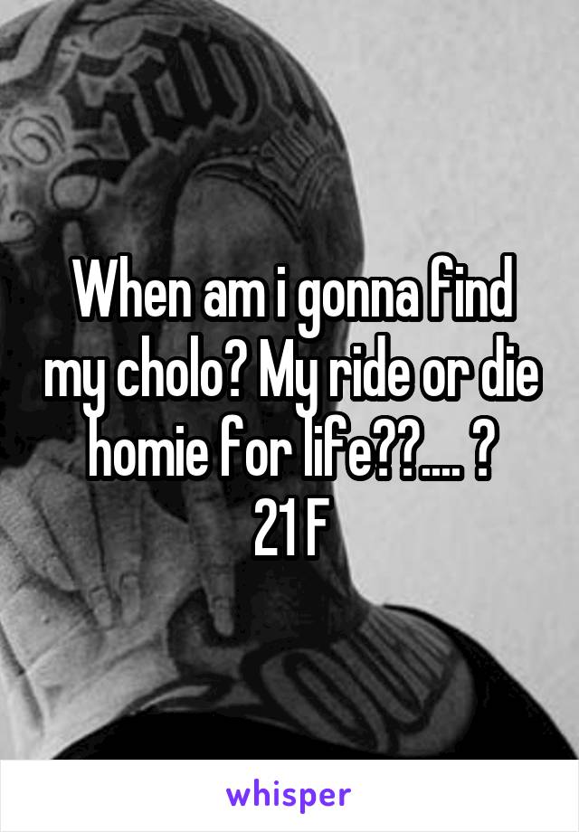 When am i gonna find my cholo? My ride or die homie for life??.... 😒
21 F