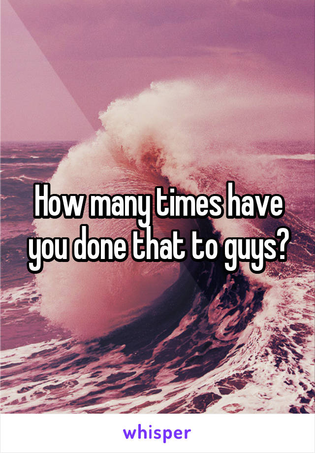 How many times have you done that to guys?