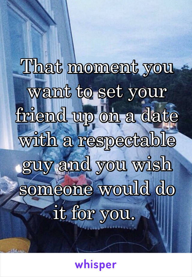 That moment you want to set your friend up on a date with a respectable guy and you wish someone would do it for you. 