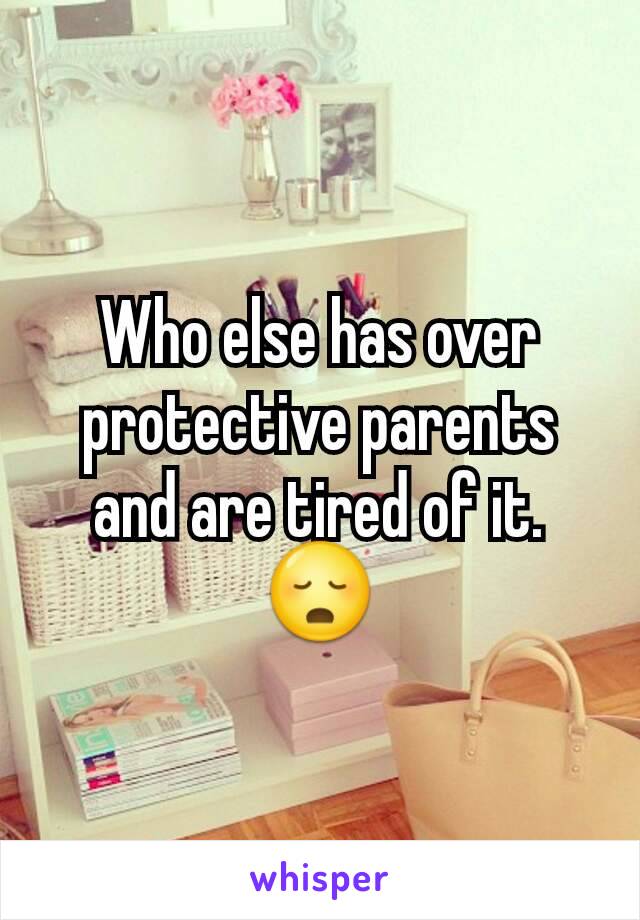 Who else has over protective parents and are tired of it. 😳