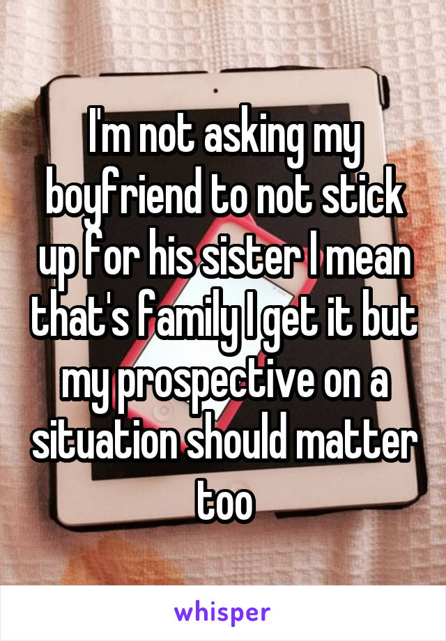 I'm not asking my boyfriend to not stick up for his sister I mean that's family I get it but my prospective on a situation should matter too