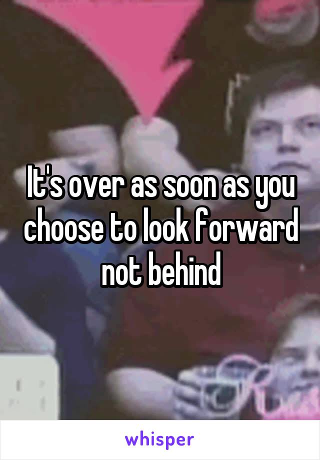 It's over as soon as you choose to look forward not behind