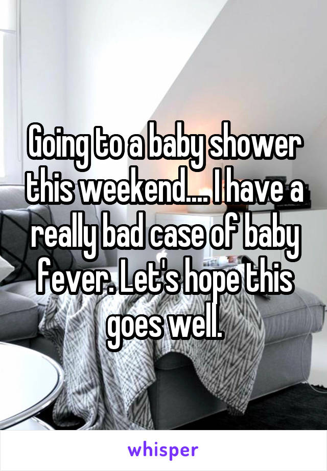 Going to a baby shower this weekend.... I have a really bad case of baby fever. Let's hope this goes well.