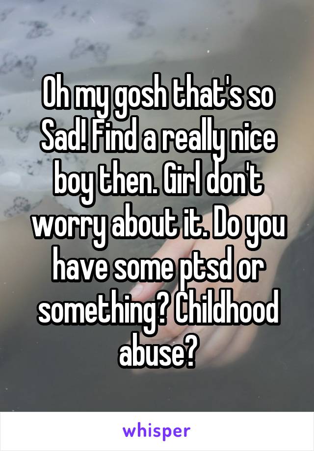 Oh my gosh that's so Sad! Find a really nice boy then. Girl don't worry about it. Do you have some ptsd or something? Childhood abuse?