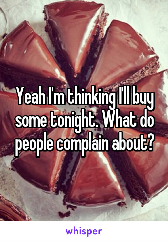 Yeah I'm thinking I'll buy some tonight. What do people complain about?