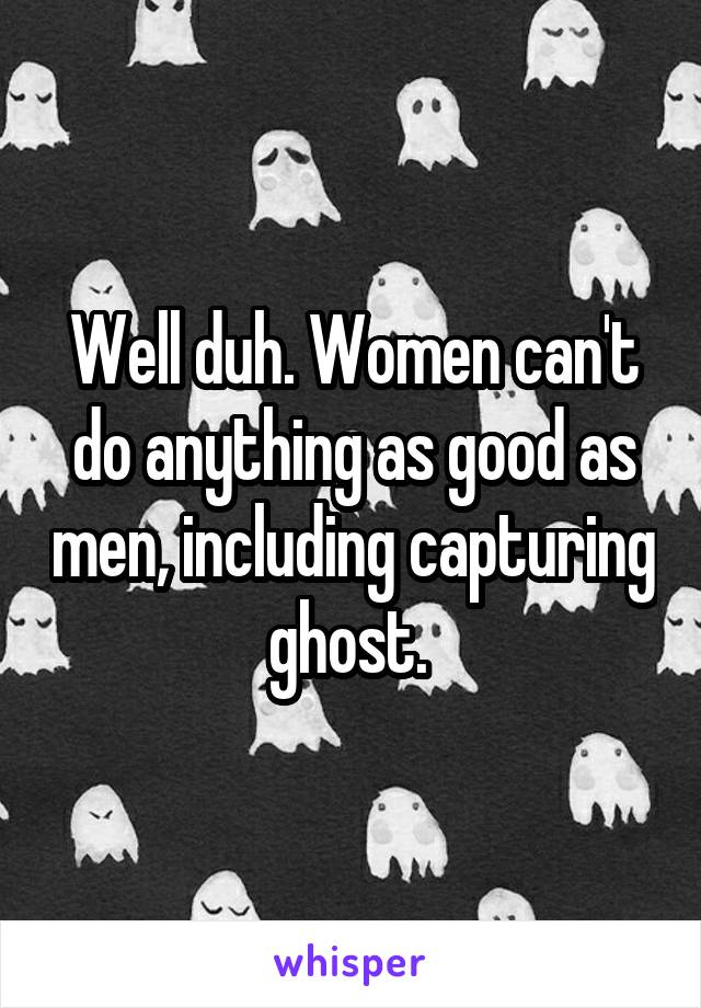 Well duh. Women can't do anything as good as men, including capturing ghost. 