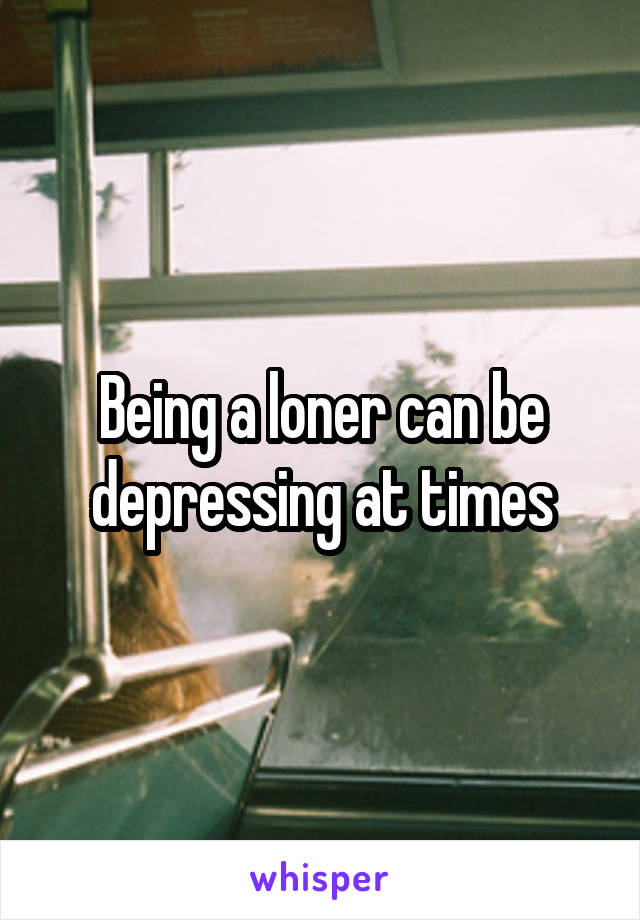 Being a loner can be depressing at times
