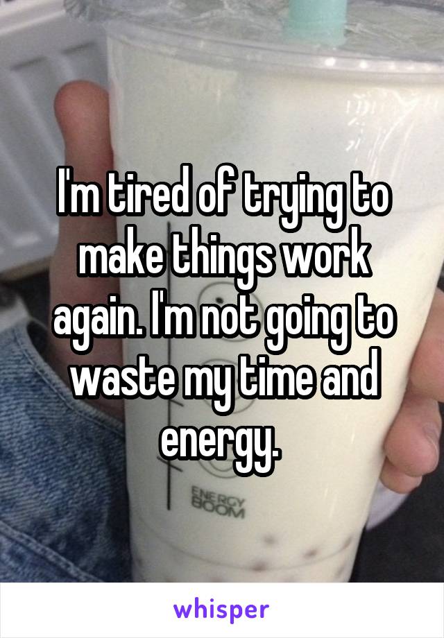 I'm tired of trying to make things work again. I'm not going to waste my time and energy. 