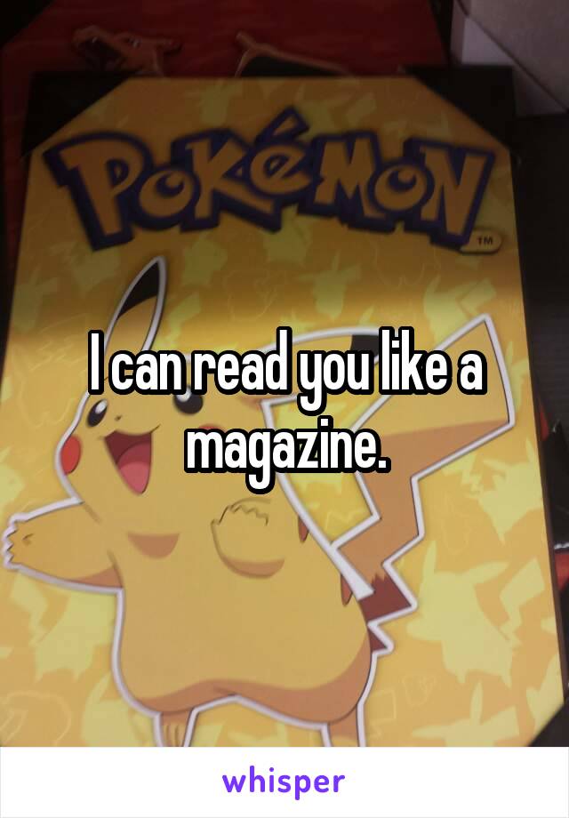 I can read you like a magazine.