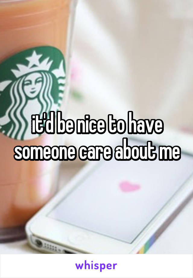 it'd be nice to have someone care about me