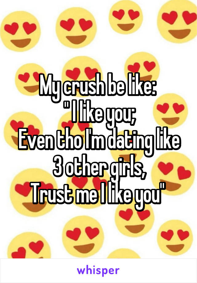 My crush be like: 
" l like you;
Even tho I'm dating like 3 other girls,
Trust me I like you" 