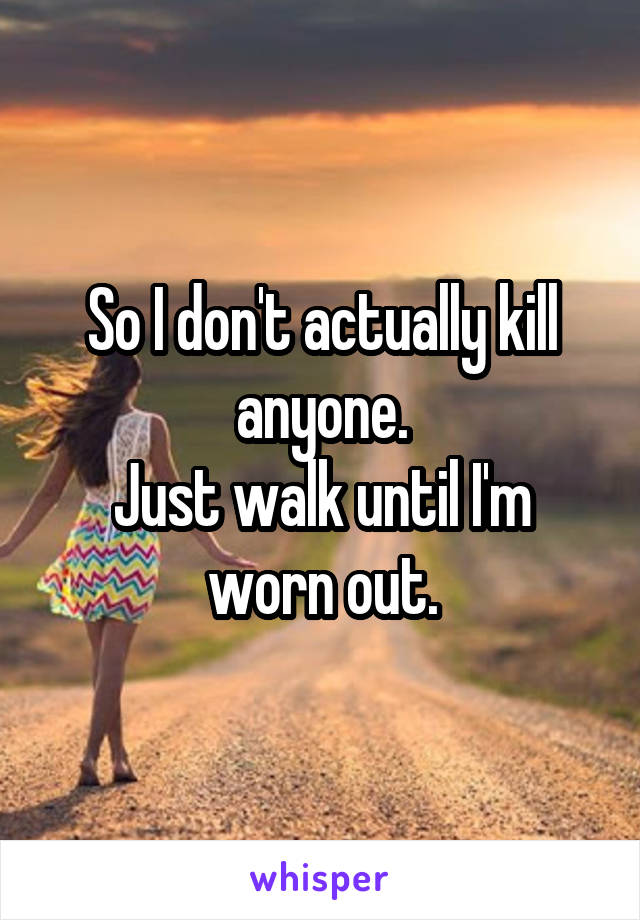 So I don't actually kill anyone.
Just walk until I'm worn out.