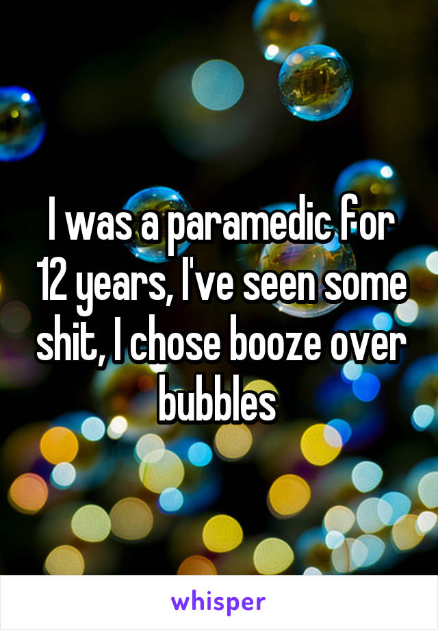 I was a paramedic for 12 years, I've seen some shit, I chose booze over bubbles 