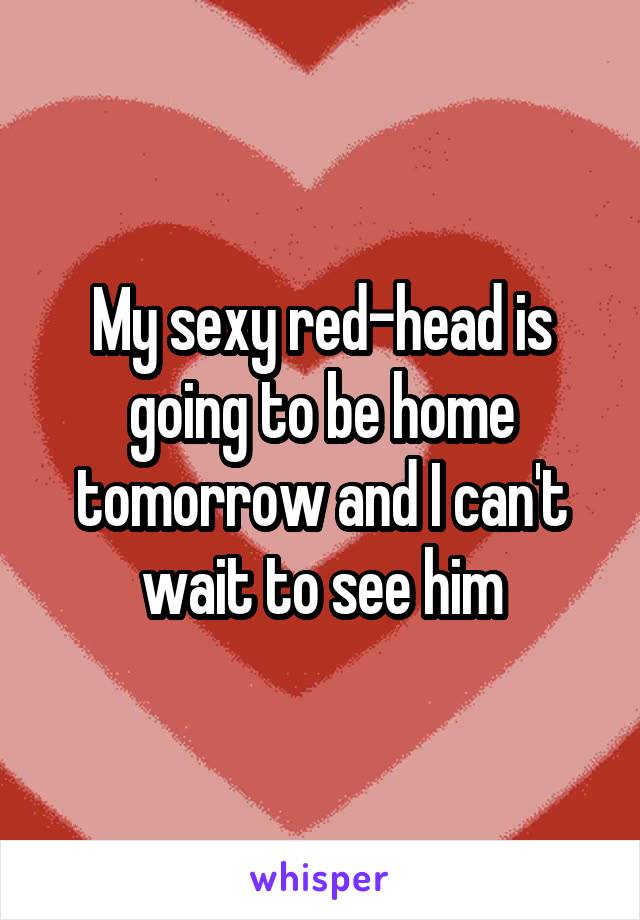 My sexy red-head is going to be home tomorrow and I can't wait to see him