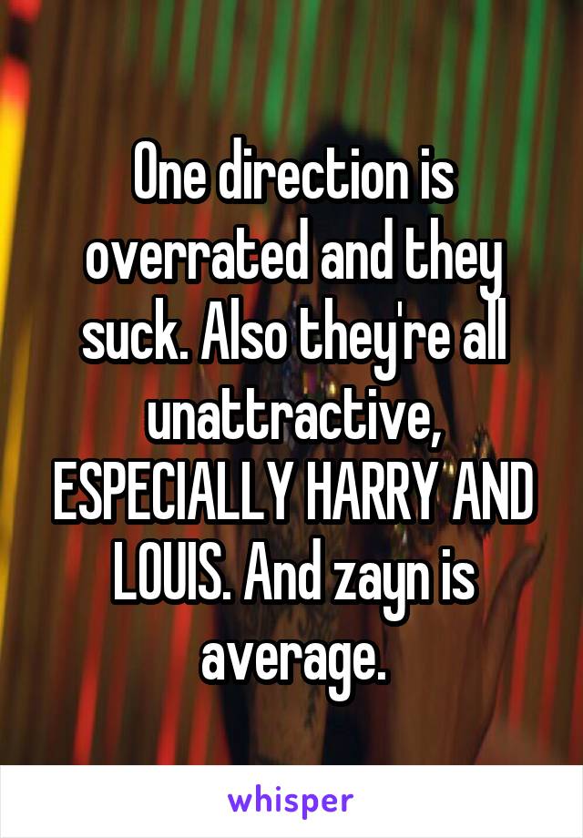 One direction is overrated and they suck. Also they're all unattractive, ESPECIALLY HARRY AND LOUIS. And zayn is average.