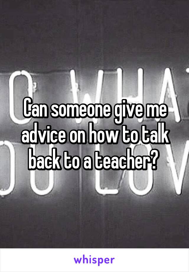 Can someone give me advice on how to talk back to a teacher? 