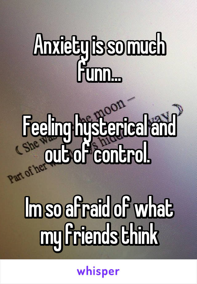 Anxiety is so much funn...

Feeling hysterical and out of control. 

Im so afraid of what my friends think
