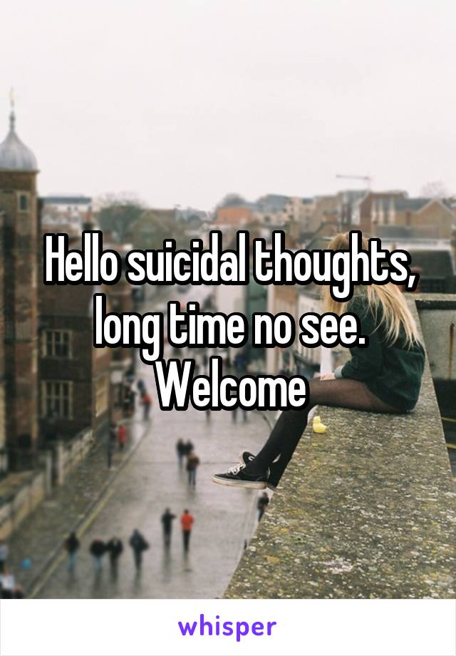 Hello suicidal thoughts, long time no see. Welcome