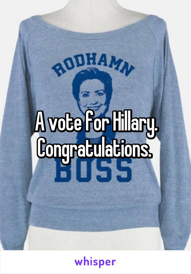 A vote for Hillary. Congratulations. 