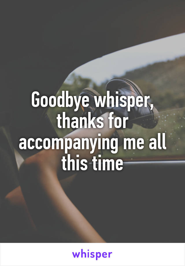 Goodbye whisper, thanks for accompanying me all this time