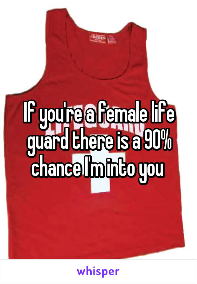 If you're a female life guard there is a 90% chance I'm into you 