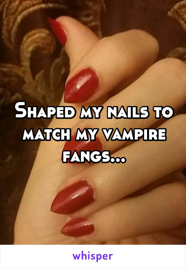 Shaped my nails to match my vampire fangs...