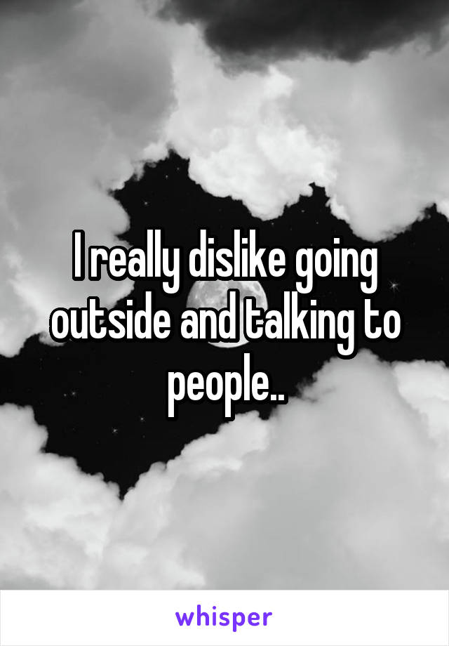 I really dislike going outside and talking to people..