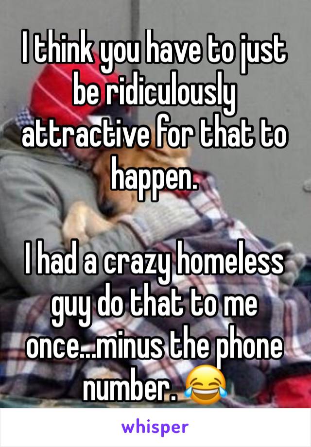 I think you have to just be ridiculously attractive for that to happen.

I had a crazy homeless guy do that to me once...minus the phone number. 😂