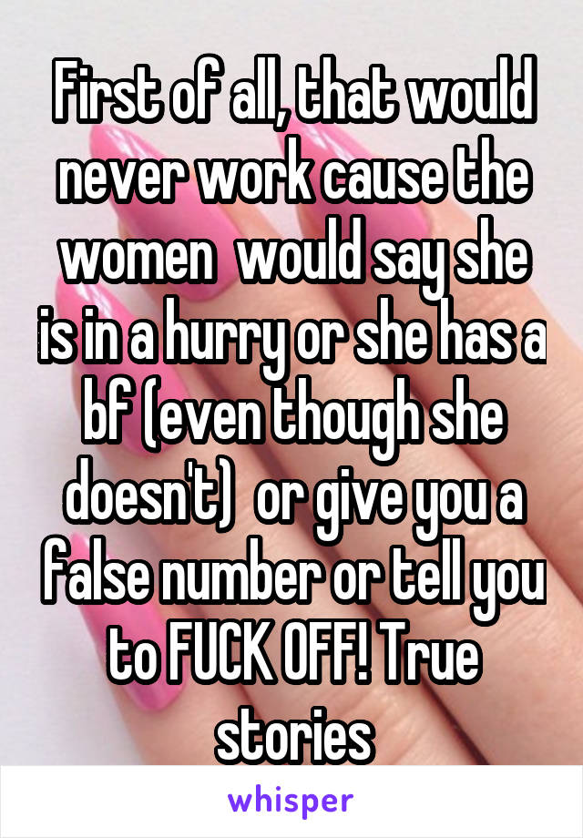 First of all, that would never work cause the women  would say she is in a hurry or she has a bf (even though she doesn't)  or give you a false number or tell you to FUCK OFF! True stories