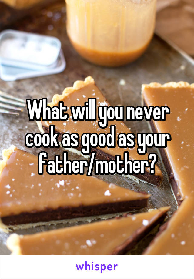 What will you never cook as good as your father/mother?
