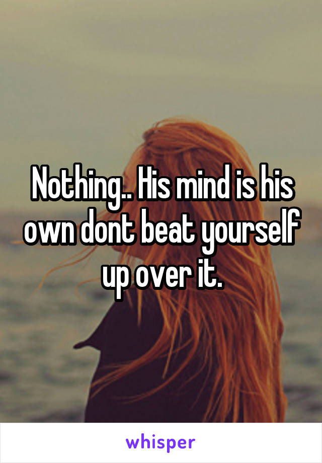 Nothing.. His mind is his own dont beat yourself up over it.