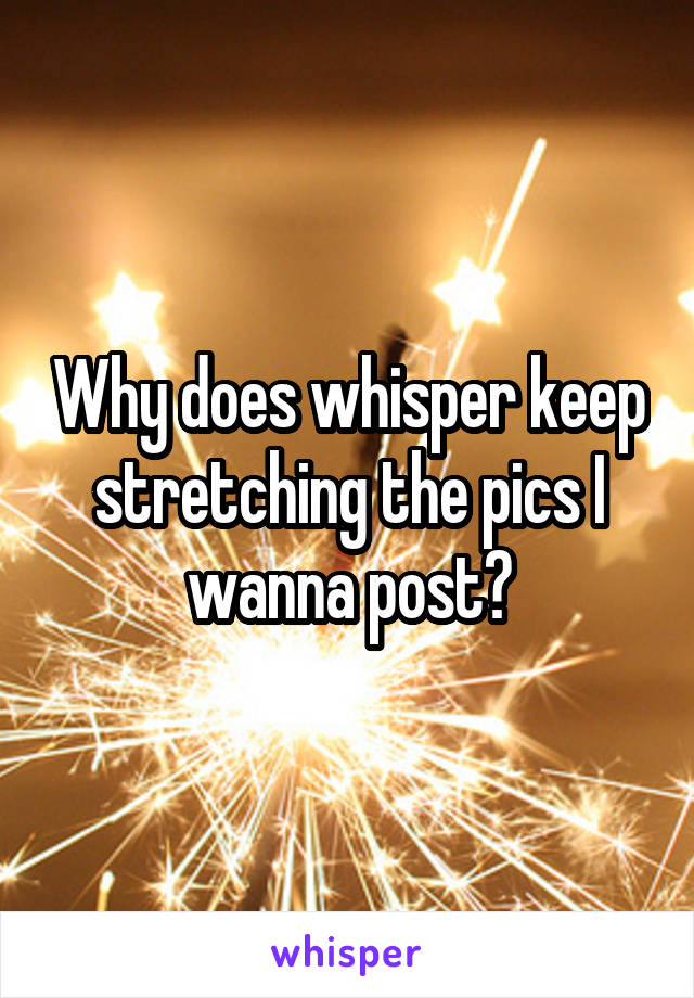Why does whisper keep stretching the pics I wanna post?