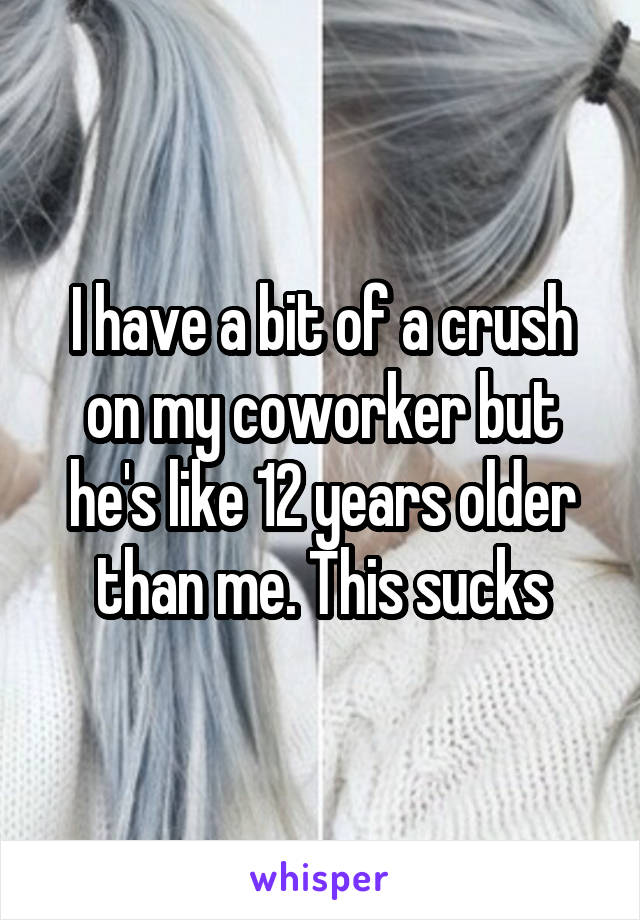 I have a bit of a crush on my coworker but he's like 12 years older than me. This sucks