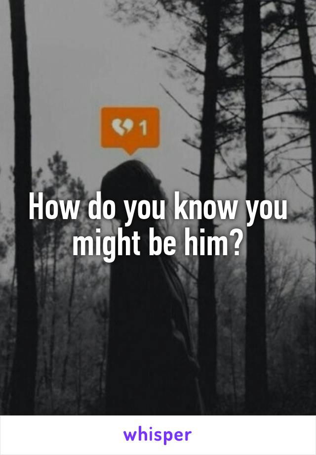 How do you know you might be him?