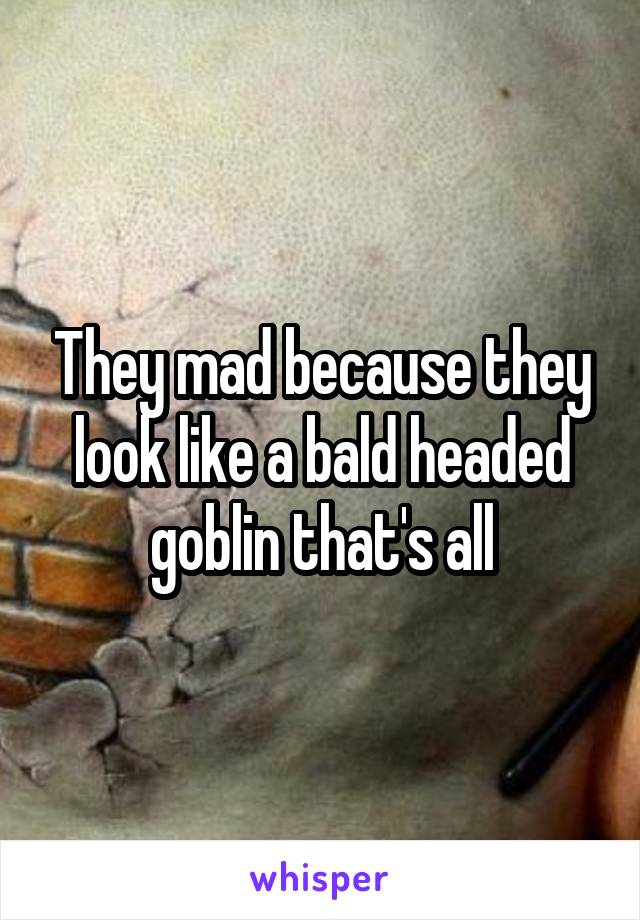They mad because they look like a bald headed goblin that's all